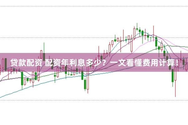 贷款配资 配资年利息多少？一文看懂费用计算！