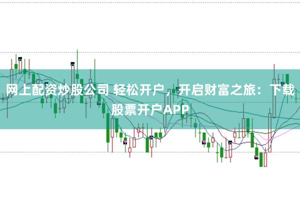 网上配资炒股公司 轻松开户，开启财富之旅：下载股票开户APP