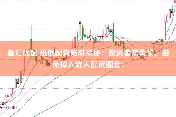 嘉汇优配 迅银配资陷阱揭秘：投资者需警惕，避免掉入坑人配资圈套！