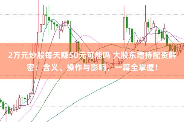 2万元炒股每天赚50元可能吗 大股东增持配资解密：含义、操作与影响，一篇全掌握！
