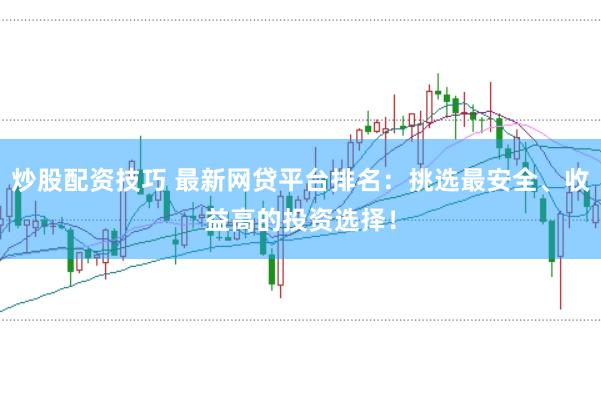 炒股配资技巧 最新网贷平台排名：挑选最安全、收益高的投资选择！