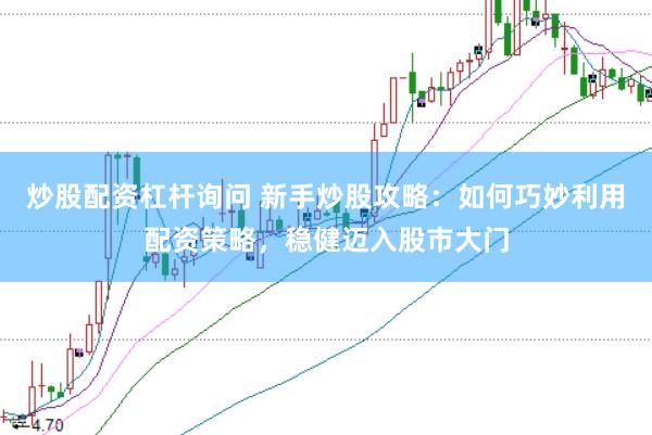 炒股配资杠杆询问 新手炒股攻略：如何巧妙利用配资策略，稳健迈入股市大门