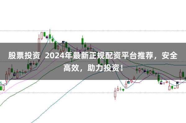 股票投资  2024年最新正规配资平台推荐，安全高效，助力投资！