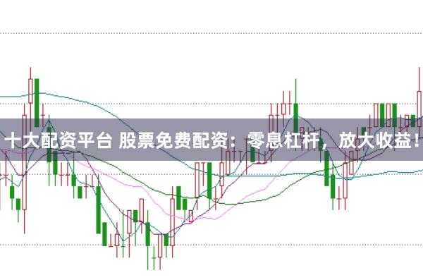 十大配资平台 股票免费配资：零息杠杆，放大收益！