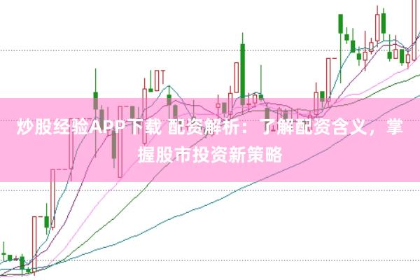 炒股经验APP下载 配资解析：了解配资含义，掌握股市投资新策略
