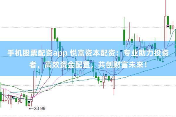 手机股票配资app 悦富资本配资：专业助力投资者，高效资金配置，共创财富未来！