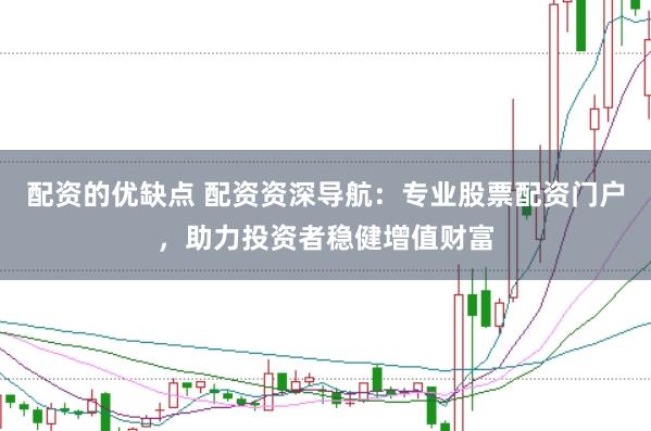 配资的优缺点 配资资深导航：专业股票配资门户，助力投资者稳健增值财富