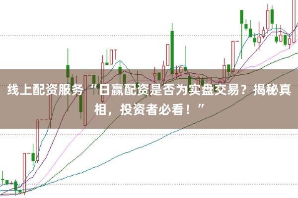 线上配资服务 “日赢配资是否为实盘交易？揭秘真相，投资者必看！”