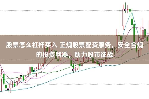 股票怎么杠杆买入 正规股票配资服务，安全合规的投资利器，助力股市征战