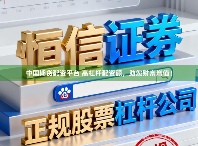 中国期货配资平台 高杠杆配资额，助您财富增值！