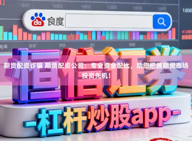 期货配资诈骗 期货配资公司：专业资金配比，助您把握期货市场投资先机！