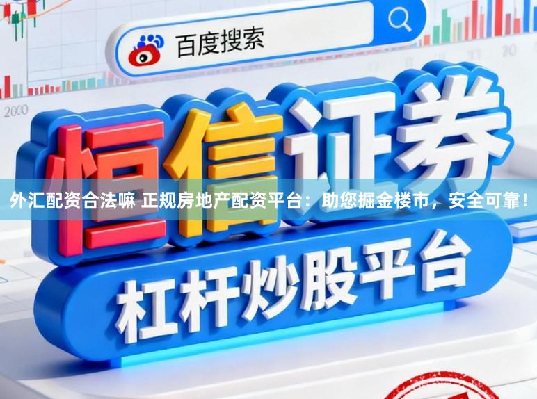 外汇配资合法嘛 正规房地产配资平台：助您掘金楼市，安全可靠！