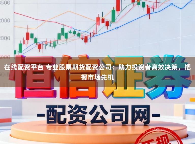 在线配资平台 专业股票期货配资公司：助力投资者高效决策，把握市场先机