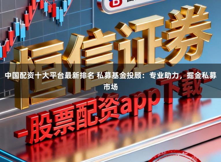 中国配资十大平台最新排名 私募基金投顾：专业助力，掘金私募市场