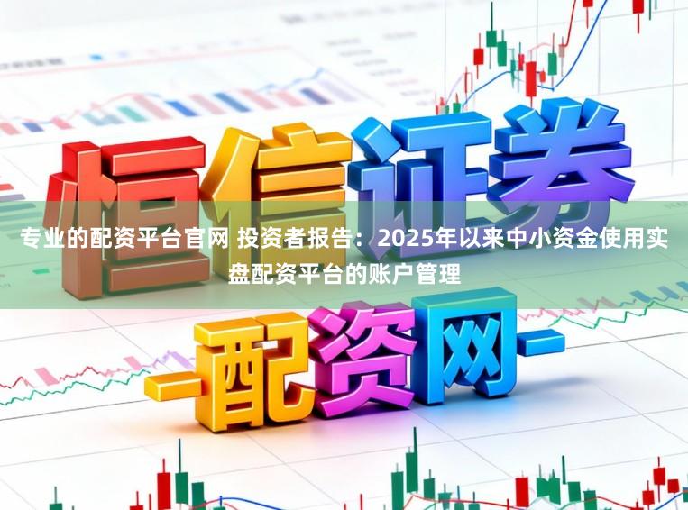 专业的配资平台官网 投资者报告：2025年以来中小资金使用实盘配资平台的账户管理