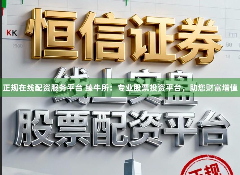 正规在线配资服务平台 臻牛所：专业股票投资平台，助您财富增值