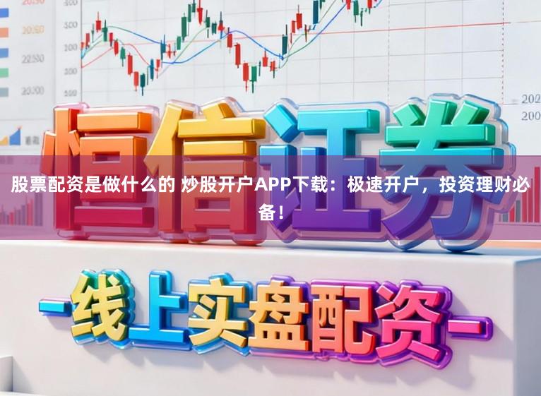 股票配资是做什么的 炒股开户APP下载：极速开户，投资理财必备！