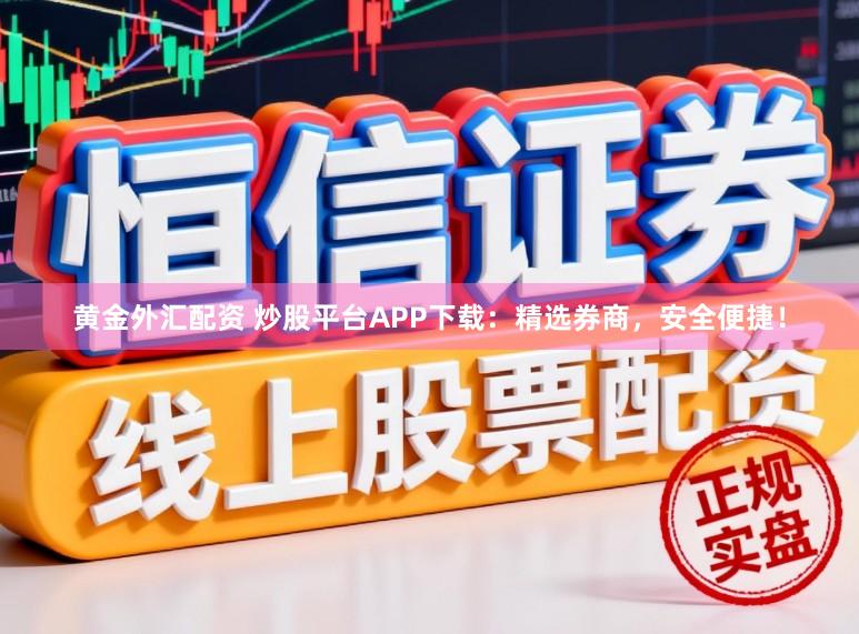 黄金外汇配资 炒股平台APP下载：精选券商，安全便捷！