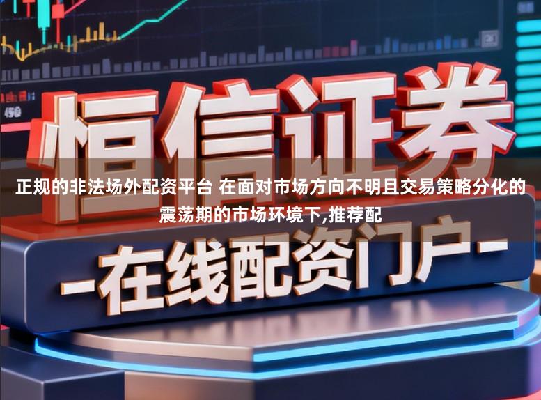 正规的非法场外配资平台 在面对市场方向不明且交易策略分化的震荡期的市场环境下,推荐配