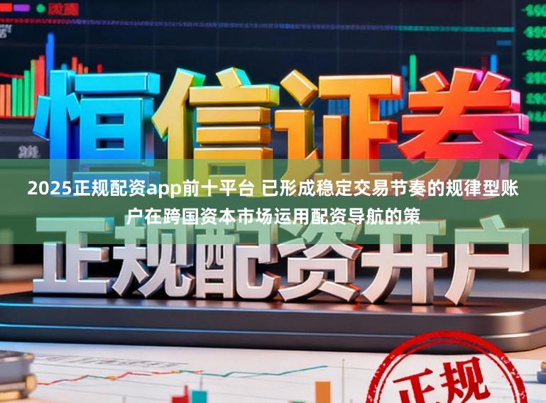 2025正规配资app前十平台 已形成稳定交易节奏的规律型账户在跨国资本市场运用配资导航的策