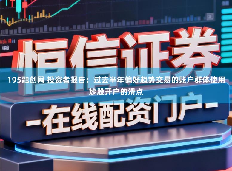 195融创网 投资者报告：过去半年偏好趋势交易的账户群体使用炒股开户的滑点