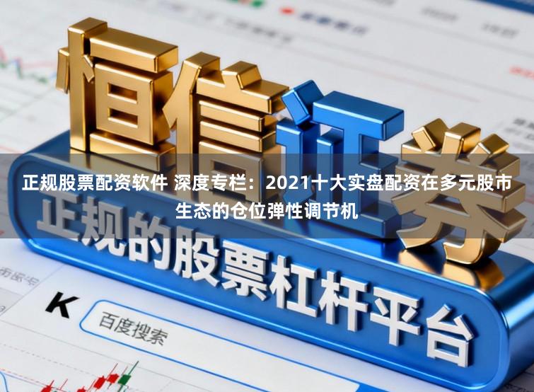 正规股票配资软件 深度专栏：2021十大实盘配资在多元股市生态的仓位弹性调节机