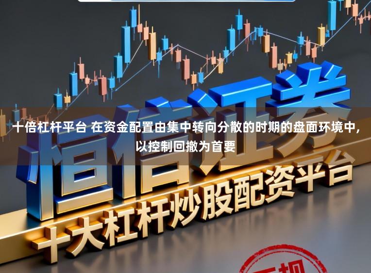 十倍杠杆平台 在资金配置由集中转向分散的时期的盘面环境中,以控制回撤为首要