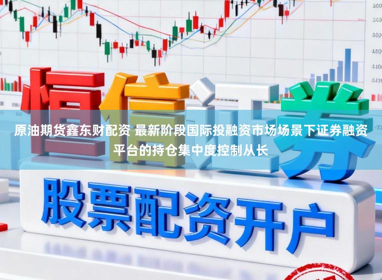 原油期货鑫东财配资 最新阶段国际投融资市场场景下证券融资平台的持仓集中度控制从长