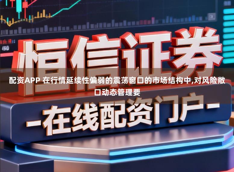 配资APP 在行情延续性偏弱的震荡窗口的市场结构中,对风险敞口动态管理要