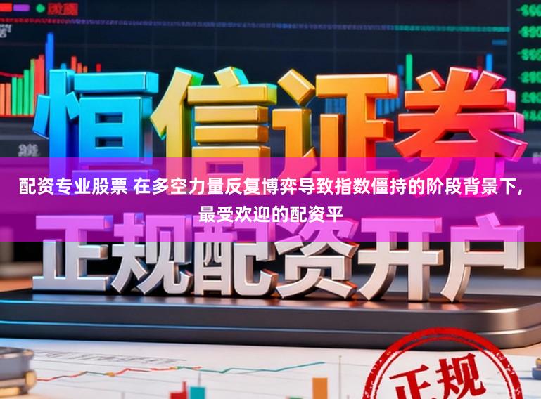 配资专业股票 在多空力量反复博弈导致指数僵持的阶段背景下,最受欢迎的配资平