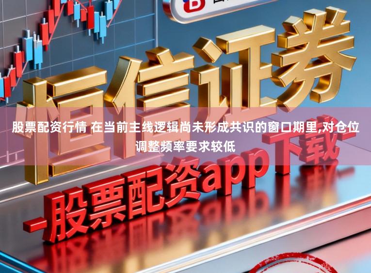 股票配资行情 在当前主线逻辑尚未形成共识的窗口期里,对仓位调整频率要求较低