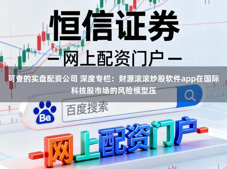 可查的实盘配资公司 深度专栏：财源滚滚炒股软件app在国际科技股市场的风险模型压