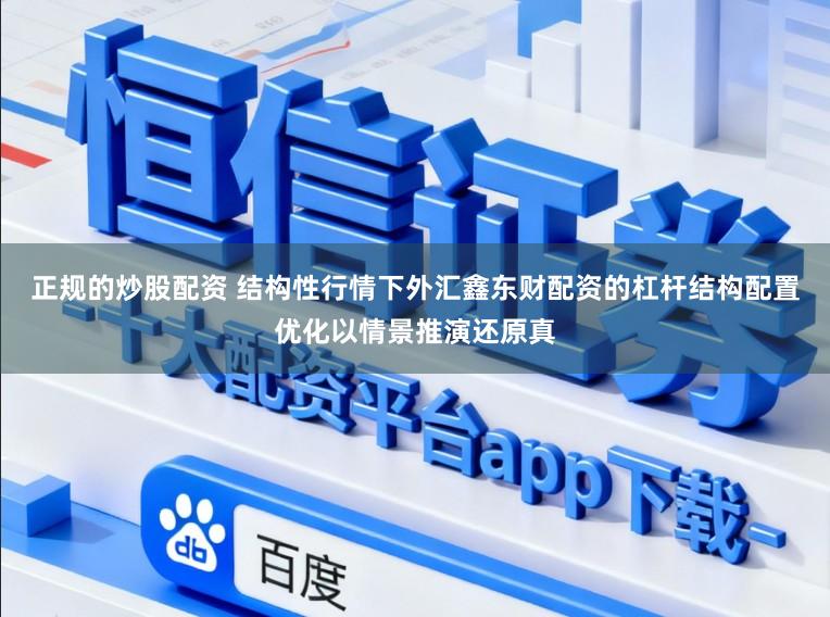 正规的炒股配资 结构性行情下外汇鑫东财配资的杠杆结构配置优化以情景推演还原真