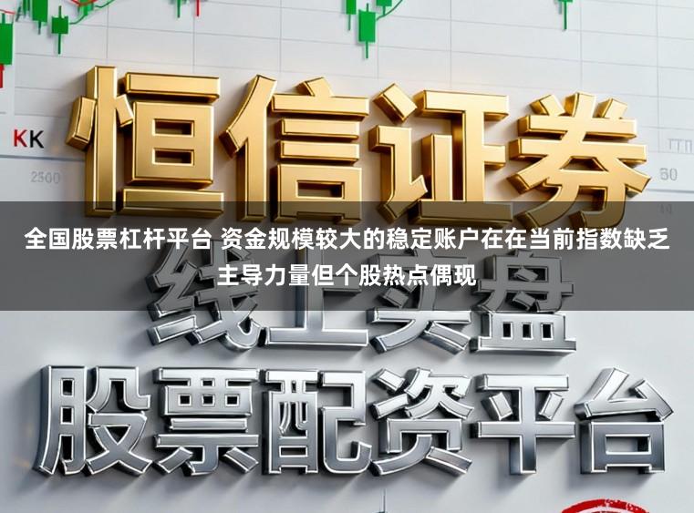 全国股票杠杆平台 资金规模较大的稳定账户在在当前指数缺乏主导力量但个股热点偶现
