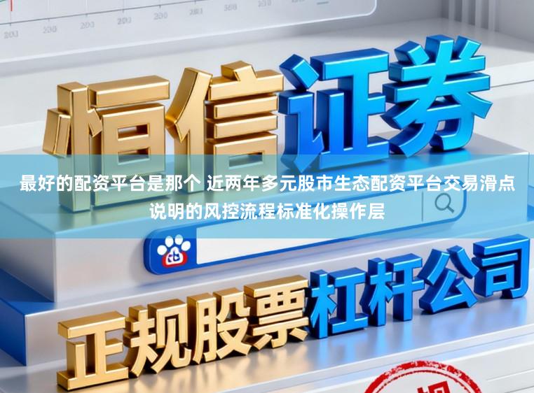 最好的配资平台是那个 近两年多元股市生态配资平台交易滑点说明的风控流程标准化操作层