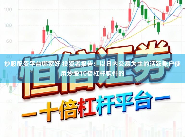 炒股配资平台哪家好 投资者报告：以日内交易为主的活跃账户使用炒股10倍杠杆软件的