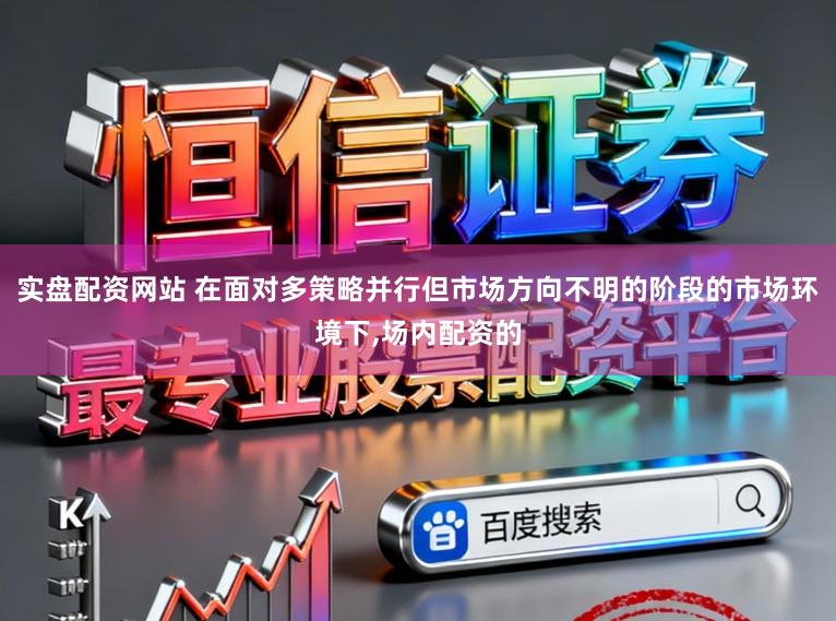 实盘配资网站 在面对多策略并行但市场方向不明的阶段的市场环境下,场内配资的