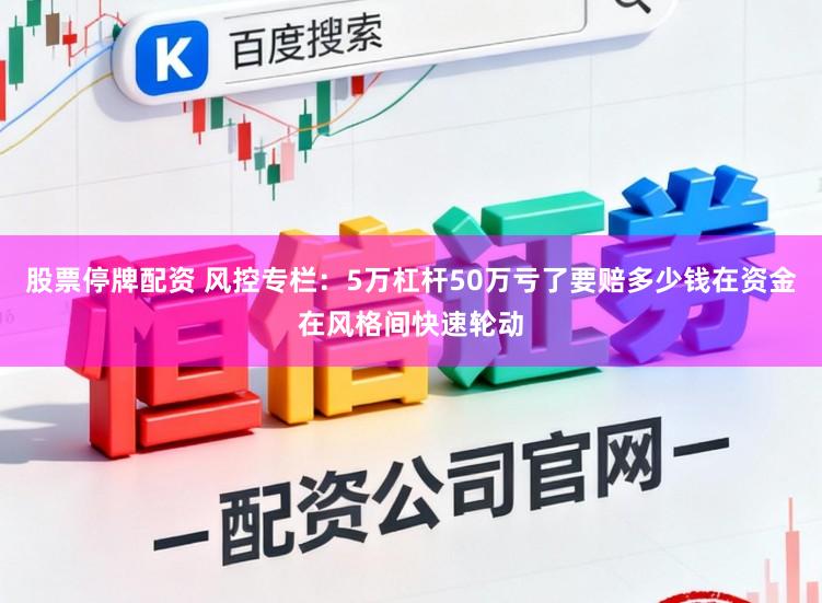股票停牌配资 风控专栏：5万杠杆50万亏了要赔多少钱在资金在风格间快速轮动