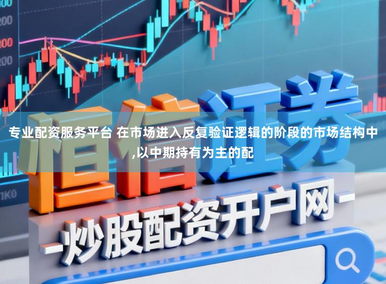 专业配资服务平台 在市场进入反复验证逻辑的阶段的市场结构中,以中期持有为主的配
