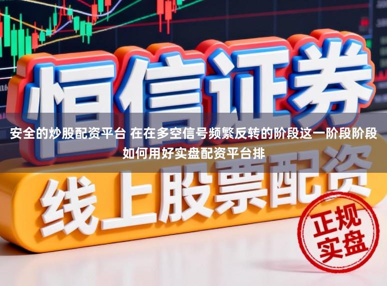 安全的炒股配资平台 在在多空信号频繁反转的阶段这一阶段阶段如何用好实盘配资平台排