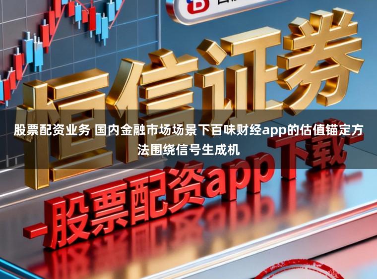 股票配资业务 国内金融市场场景下百味财经app的估值锚定方法围绕信号生成机