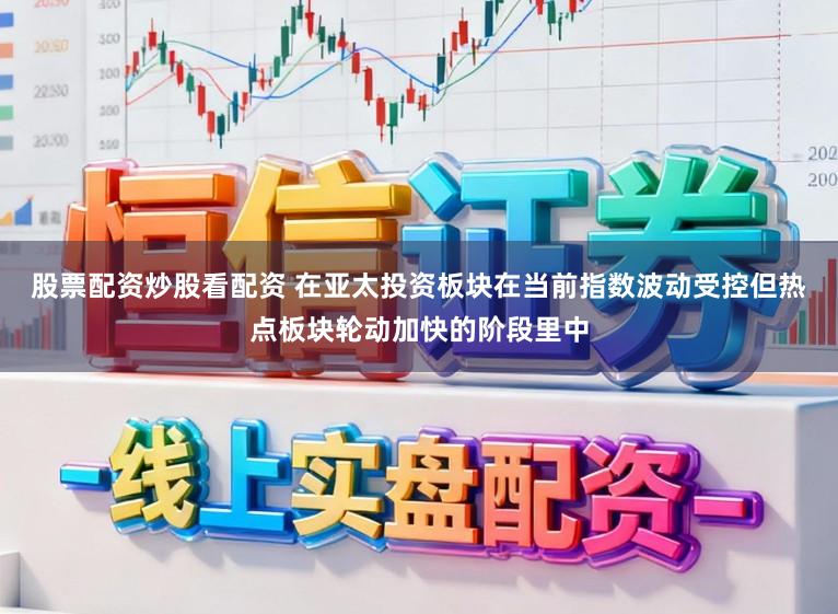 股票配资炒股看配资 在亚太投资板块在当前指数波动受控但热点板块轮动加快的阶段里中