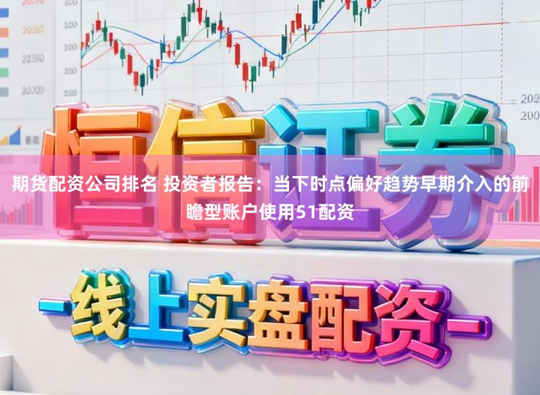 期货配资公司排名 投资者报告：当下时点偏好趋势早期介入的前瞻型账户使用51配资