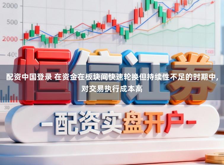 配资中国登录 在资金在板块间快速轮换但持续性不足的时期中,对交易执行成本高