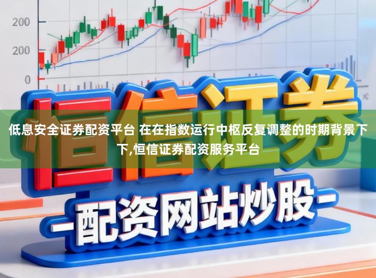 低息安全证券配资平台 在在指数运行中枢反复调整的时期背景下下,恒信证券配资服务平台