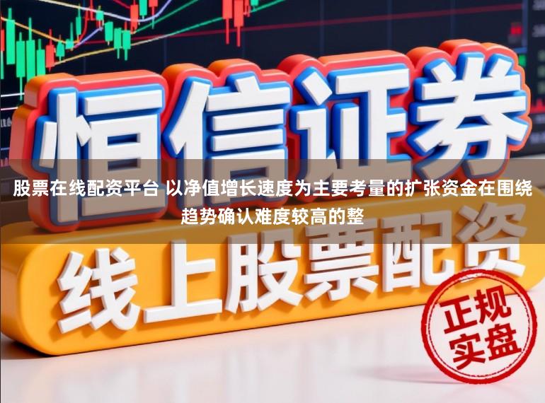 股票在线配资平台 以净值增长速度为主要考量的扩张资金在围绕趋势确认难度较高的整