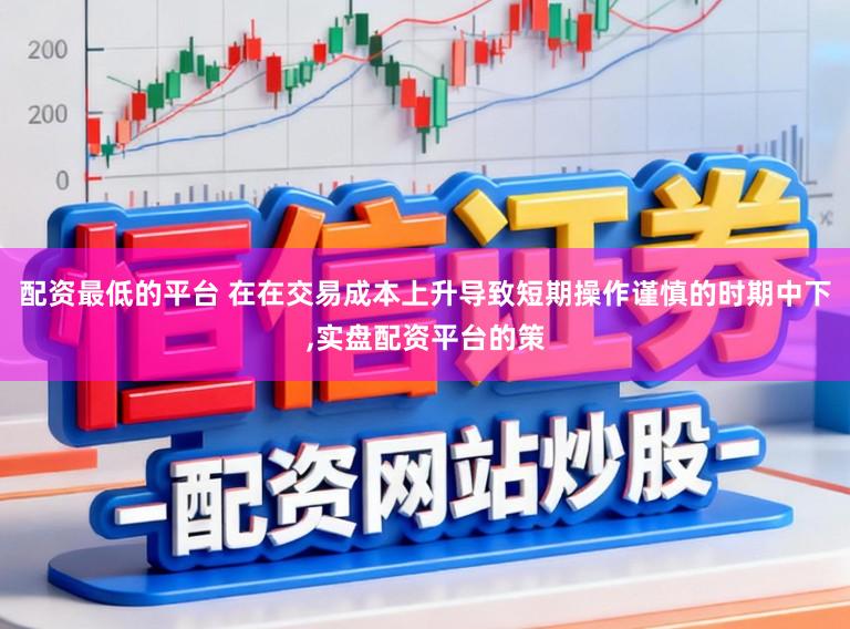 配资最低的平台 在在交易成本上升导致短期操作谨慎的时期中下,实盘配资平台的策