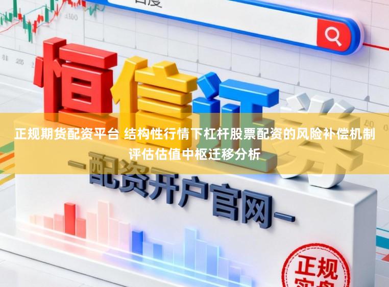 正规期货配资平台 结构性行情下杠杆股票配资的风险补偿机制评估估值中枢迁移分析