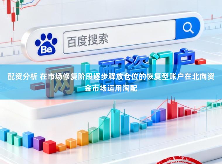 配资分析 在市场修复阶段逐步释放仓位的恢复型账户在北向资金市场运用淘配