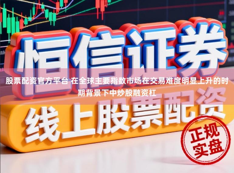 股票配资官方平台 在全球主要指数市场在交易难度明显上升的时期背景下中炒股融资杠